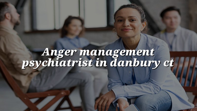 Adult psychiatry support for anger concerns in Danbury, CT