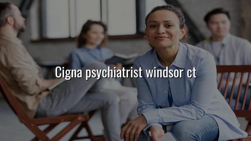 Cigna psychiatrist serving Windsor CT