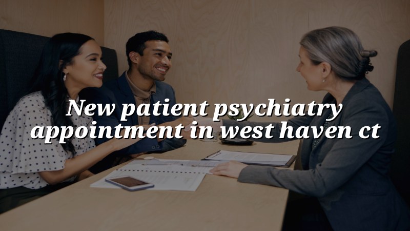 Adult psychiatry appointment for a new patient near West Haven, CT