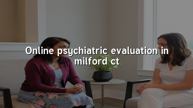 Adult psychiatric evaluation by telehealth for Milford, CT residents