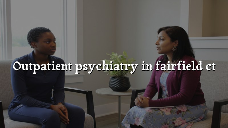 Outpatient psychiatry care for adults in Fairfield, CT