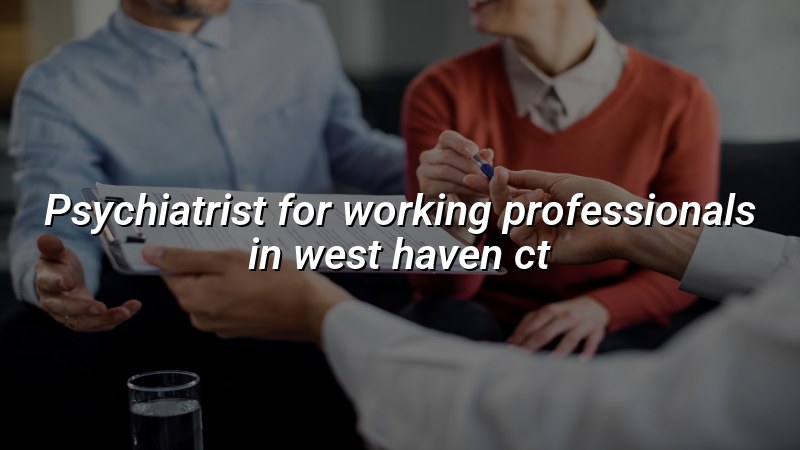Adult psychiatric care for working professionals in West Haven, CT
