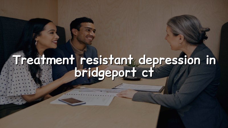 Adult psychiatric care for treatment resistant depression in Bridgeport CT