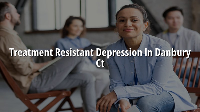 Adult psychiatric care for treatment resistant depression in Danbury CT